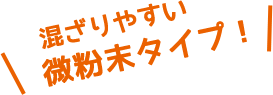 混ざりやすい微粉末タイプ！